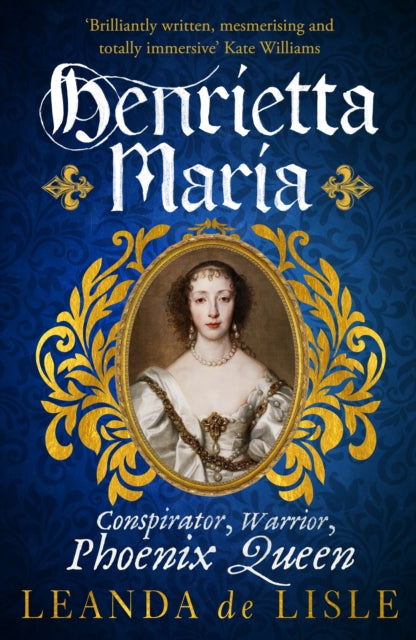 Henrietta Maria: Conspirator, Warrior, and Phoenix Queen - the true story of Charles I's wife