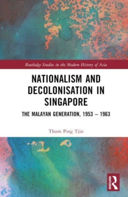 Nationalism and Decolonisation in Singapore: The Malayan Generation, 1953 - 1963