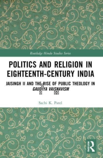 Politics and Religion in Eighteenth-Century India: Jaisingh II and the Rise of Public Theology in Gaudiya Vaisnavism