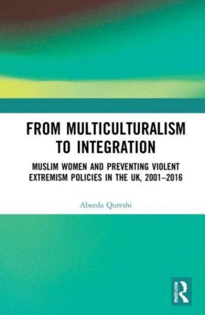 From Multiculturalism to Integration: Muslim Women and Preventing Violent Extremism Policies in the UK, 2001-2016