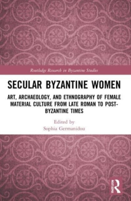 Secular Byzantine Women: Art, Archaeology, and Ethnography of Female Material Culture from Late Roman to Post-Byzantine Times