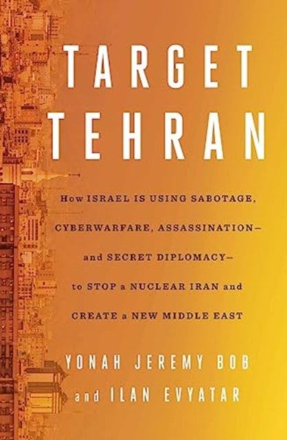 Target Tehran: How Israel Is Using Sabotage, Cyberwarfare, Assassination - and Secret Diplomacy - to Stop a Nuclear Iran and Create a New Middle East
