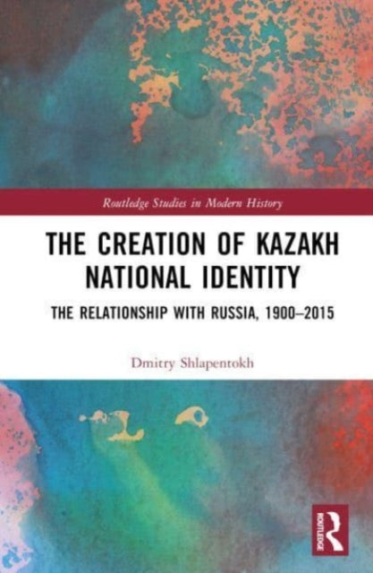 The Creation of Kazakh National Identity: The Relationship with Russia, 1900-2015