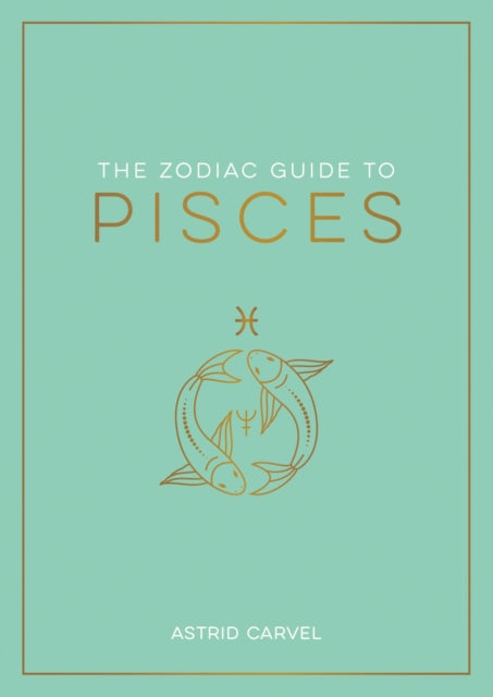 The Zodiac Guide to Pisces: The Ultimate Guide to Understanding Your Star Sign, Unlocking Your Destiny and Decoding the Wisdom of the Stars