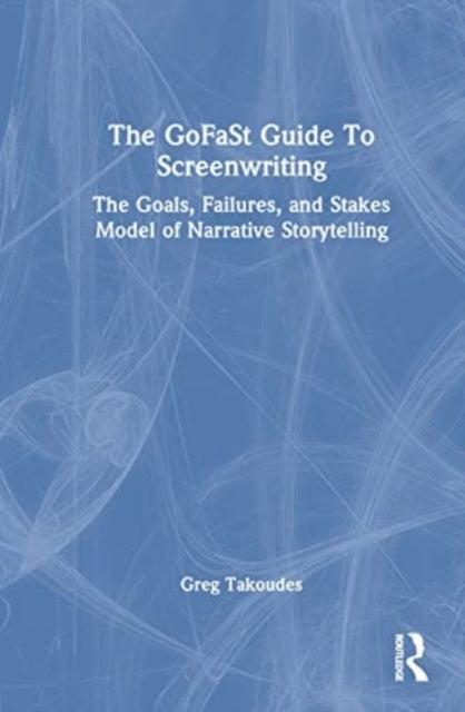 The GoFaSt Guide To Screenwriting: The Goals, Failures, and Stakes Model of Narrative Storytelling