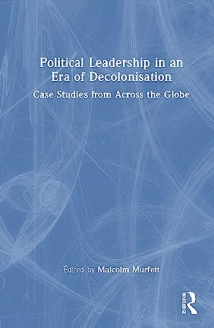 Political Leadership in an Era of Decolonisation: Case Studies from Across the Globe