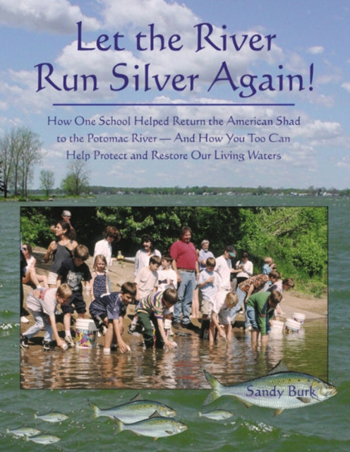 Let the River Run Silver Again!: How One School Helped Return the American Shad to the Potomac River -- & How You Too Can Help Protect & Restore Our Living Waters
