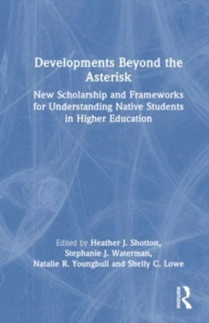 Developments Beyond the Asterisk: New Scholarship and Frameworks for Understanding Native Students in Higher Education