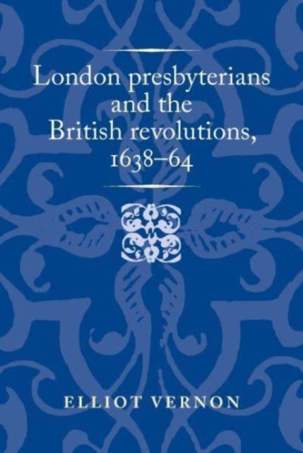 London Presbyterians and the British Revolutions, 1638β64