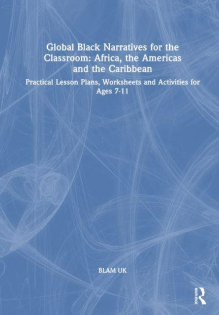 Global Black Narratives for the Classroom: Africa, the Americas and the Caribbean: Practical Lesson Plans, Worksheets and Activities for Ages 7-11