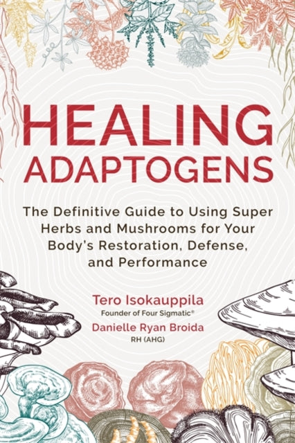 Healing Adaptogens: The Definitive Guide to Using Super Herbs and Mushrooms for Your Body’s Restoration, Defence and Performance