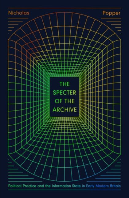 The Specter of the Archive: Political Practice and the Information State in Early Modern Britain