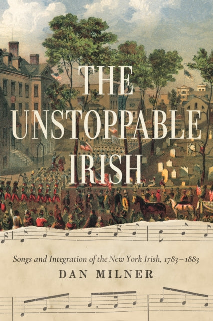 The Unstoppable Irish: Songs and Integration of the New York Irish, 1783β1883