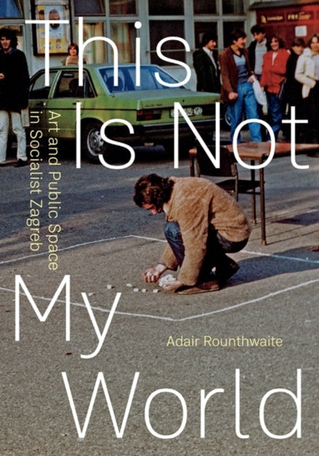 This Is Not My World: Art and Public Space in Socialist Zagreb