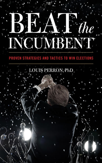 Beat the Incumbent: The Strategies and Tactics to Win Elections