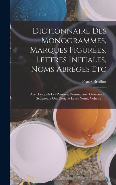 Dictionnaire Des Monogrammes, Marques Figurees, Lettres Initiales, Noms Abreges Etc: Avec Lesquels Les Peintres, Dessinateurs, Graveurs Et Sculpteurs Ont Designe Leurs Noms, Volume 1...