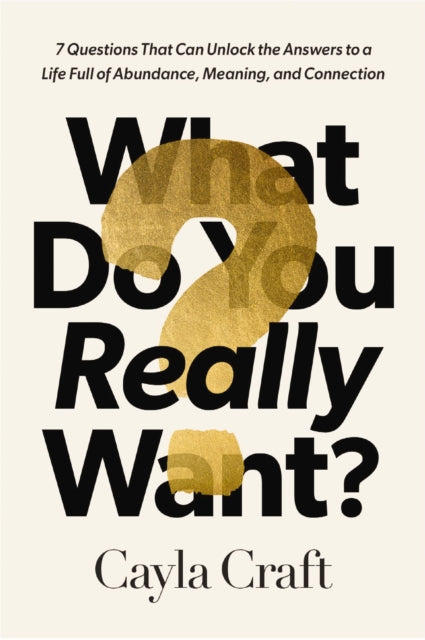What Do You Really Want?: 7 Questions That Can Unlock the Answers to a Life Full of Abundance, Meaning, and Connection