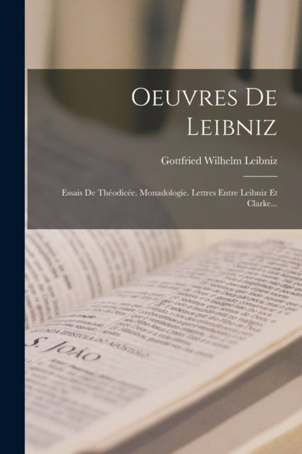 Oeuvres De Leibniz: Essais De Theodicee. Monadologie. Lettres Entre Leibniz Et Clarke...