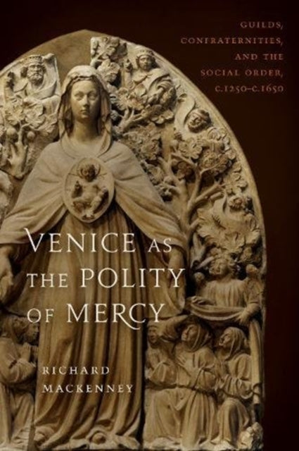 Venice as the Polity of Mercy: Guilds, Confraternities, and the Social Order, c. 1250-c. 1650