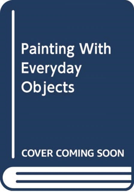 Painting with Everyday Objects: Over 65 Ideas on How to Invent, Create and Illustrate Amazing Scenes