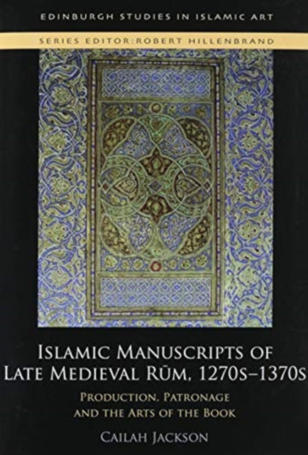 Islamic Manuscripts of Late Medieval Rum, 1270-1370: Production, Patronage and the Arts of the Book