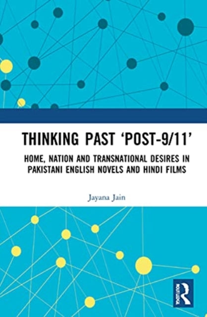 Thinking Past 'Post-9/11': Home, Nation and Transnational Desires in Pakistani English Novels and Hindi Films