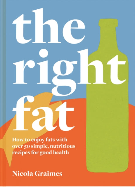 Right Fat: How to enjoy fats with over 50 simple, nutritious recipes for good health