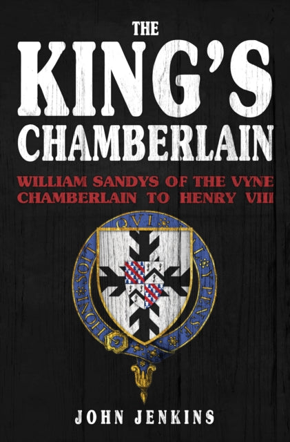 King's Chamberlain: William Sandys of the Vyne, Chamberlain to Henry VIII