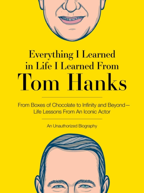 Everything I Learned in Life I Learned From Tom Hanks: From Boxes of Chocolate to Infinity and Beyond - Life Lessons From An Iconic Actor: An Unauthorized Biography