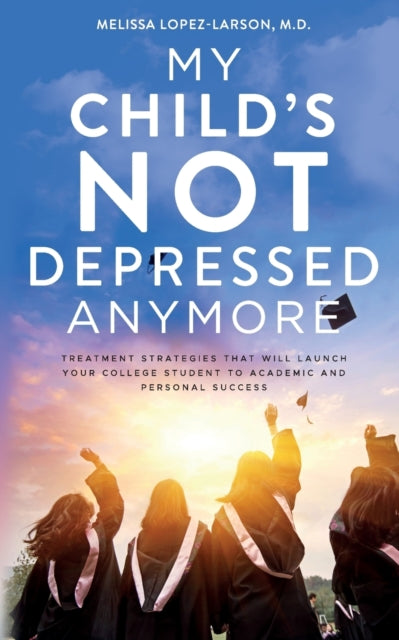 My Child's Not Depressed Anymore: Treatment Strategies That Will Launch Your College Student to Academic and Personal Success