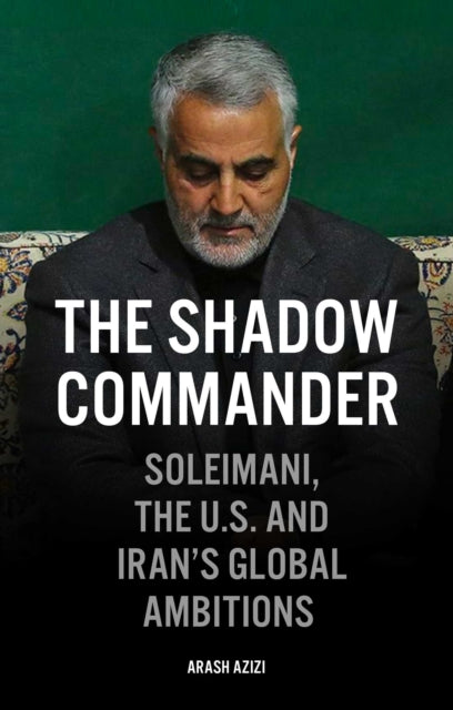 Shadow Commander: Soleimani, the US, and Iran's Global Ambitions