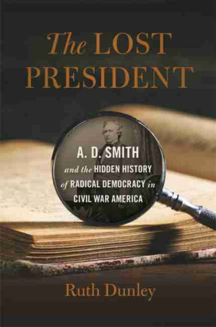 Lost President: A. D. Smith and the Hidden History of Radical Democracy in Civil War America