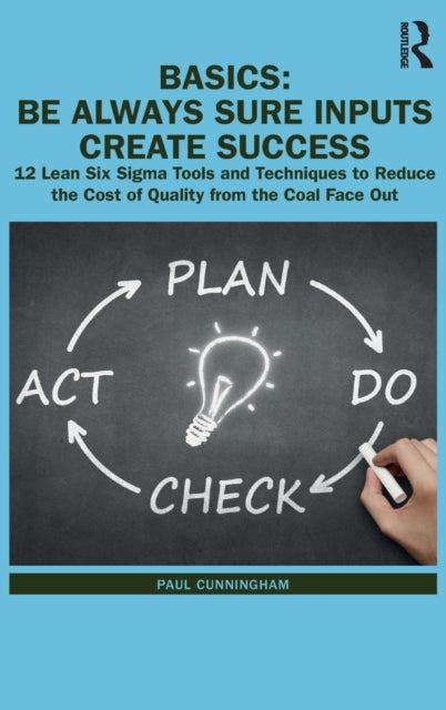 BASICS: Be Always Sure Inputs Create Success: 12 Lean Six Sigma Tools and Techniques to Reduce the Cost of Quality from the Coal Face Out