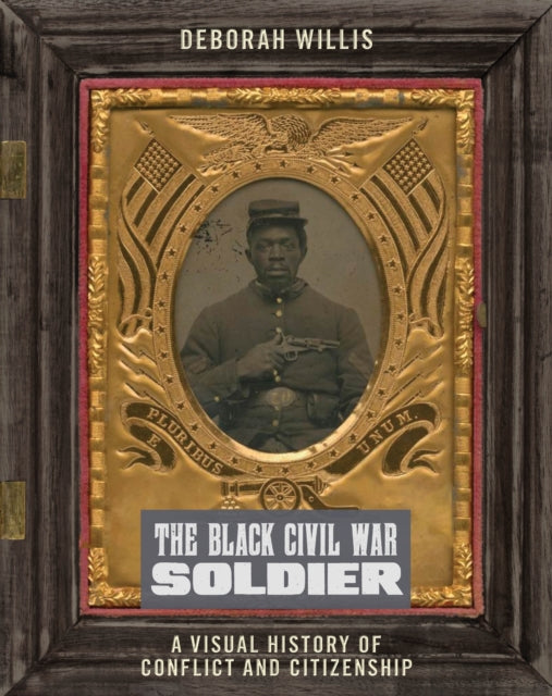 Black Civil War Soldier: A Visual History of Conflict and Citizenship