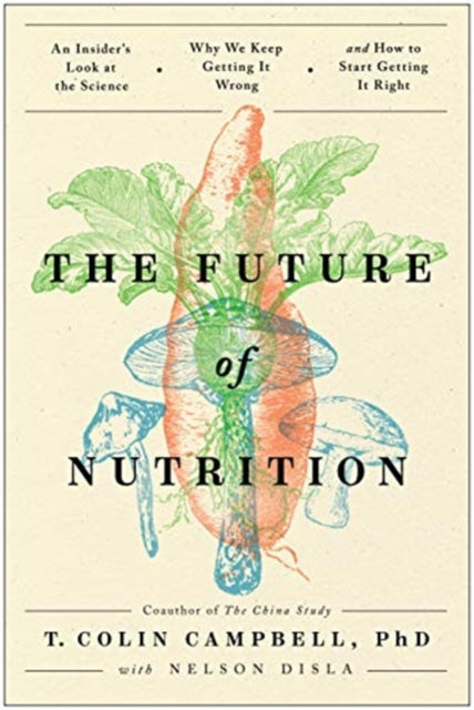 Future of Nutrition: An Insider's Look at the Science, Why We Keep Getting It Wrong, and How to Start Getting It Right
