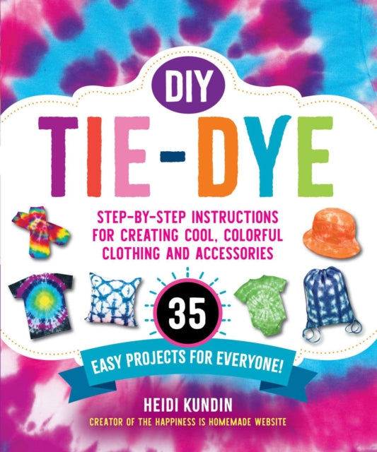 DIY Tie-Dye: Step-by-Step Instructions for Creating Cool, Colorful Clothing and Accessories-35 Easy Projects for Everyone!