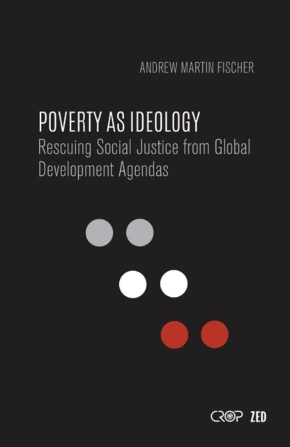 Poverty as Ideology: Rescuing Social Justice from Global Development Agendas