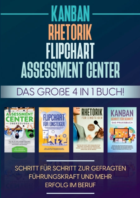 Assessment Center - Flipchart - Rhetorik - KANBAN: Das grosse 4 in 1 Buch! Schritt fur Schritt zur gefragten Fuhrungskraft und mehr Erfolg im Beruf