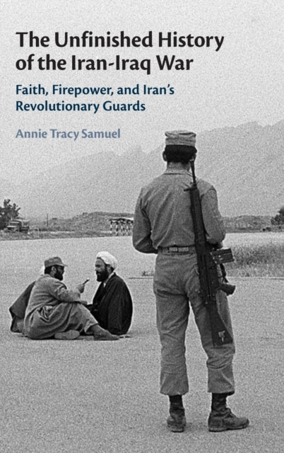 Unfinished History of the Iran-Iraq War: Faith, Firepower, and Iran's Revolutionary Guards