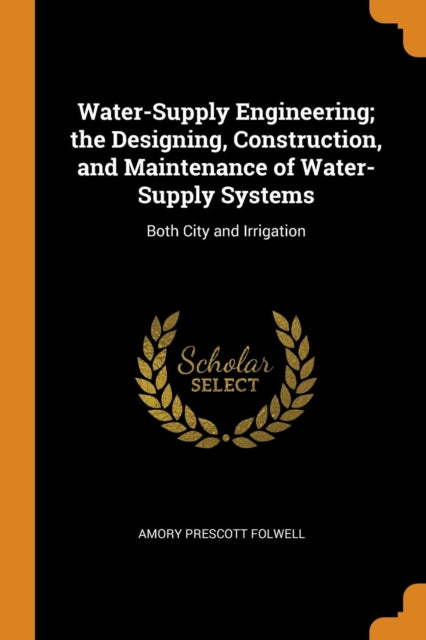 Water-Supply Engineering; The Designing, Construction, and Maintenance of Water-Supply Systems: Both City and Irrigation