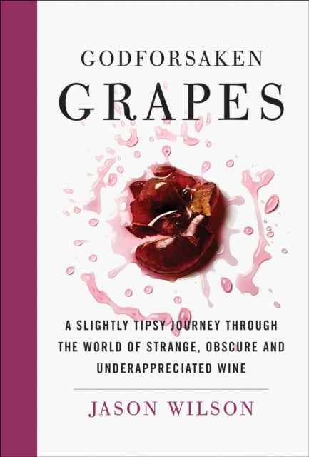 Godforsaken Grapes: A Slightly Tipsy Journey through the World of Strange, Obscure, and Underappreciated Wine