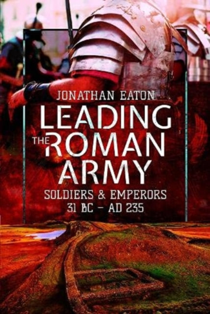Leading the Roman Army: Soldiers and Emperors, 31 BC AD 235