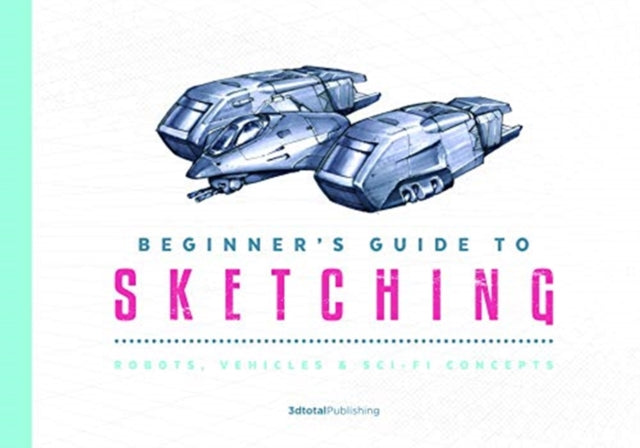 Beginner's Guide to Sketching: Robots, Vehicles & Sci-fi Concepts