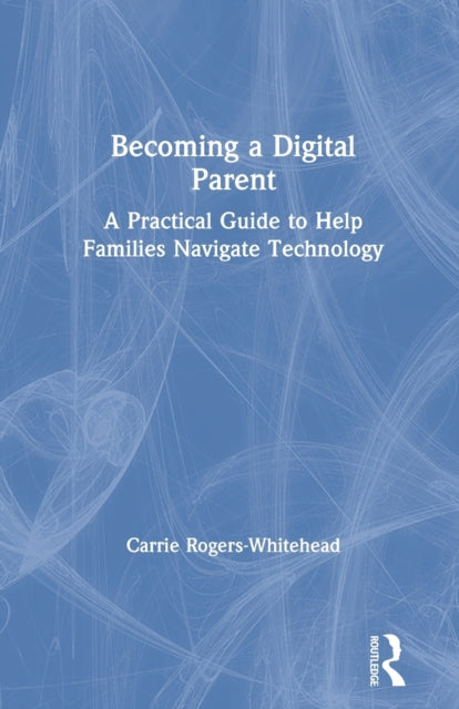 Becoming a Digital Parent: A Practical Guide to Help Families Navigate Technology