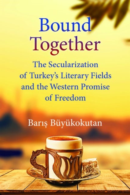 Bound Together: The Secularization of Turkey's Literary Fields and the Western Promise of Freedom