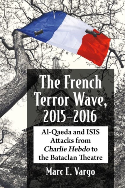 French Terror Wave, 2015-2016: Al-Qaeda and ISIS Attacks from Charlie Hebdo to the Bataclan Theatre