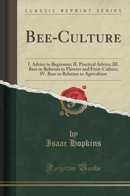 Bee-Culture: I. Advice to Beginners; II. Practical Advice; III. Bees in Relation to Flowers and Fruit-Culture; IV. Bees in Relation to Agriculture (Classic Reprint)