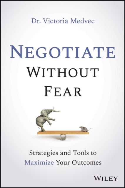 Negotiate Without Fear: Strategies and Tools to Maximize Your Outcomes