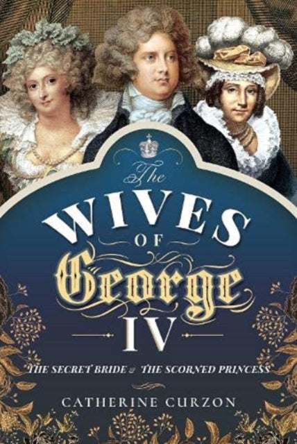 Wives of George IV: The Secret Bride and the Scorned Princess