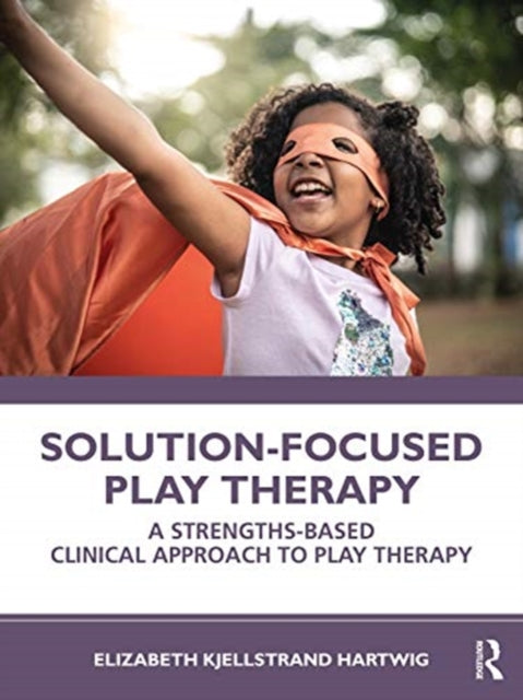 Solution-Focused Play Therapy: A Strengths-Based Clinical Approach to Play Therapy
